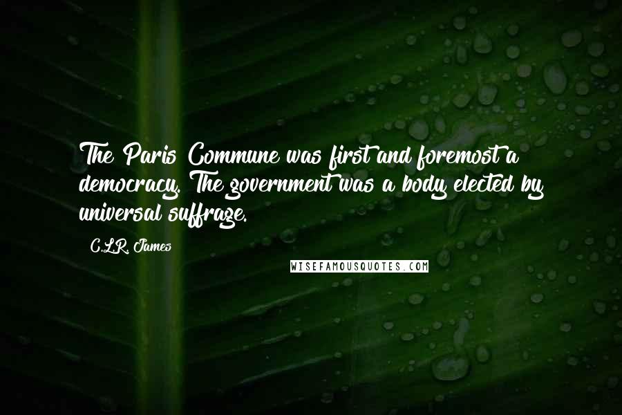 C.L.R. James quotes: The Paris Commune was first and foremost a democracy. The government was a body elected by universal suffrage.