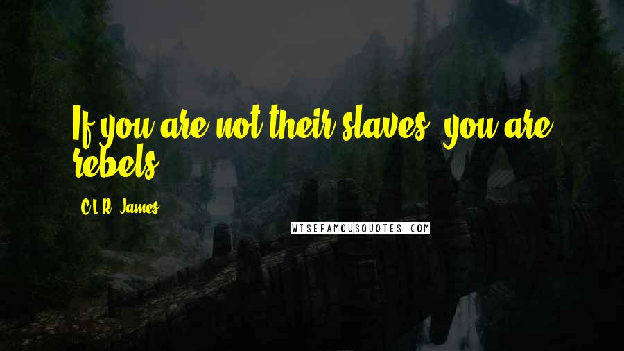 C.L.R. James quotes: If you are not their slaves, you are rebels.