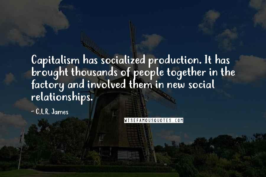 C.L.R. James quotes: Capitalism has socialized production. It has brought thousands of people together in the factory and involved them in new social relationships.