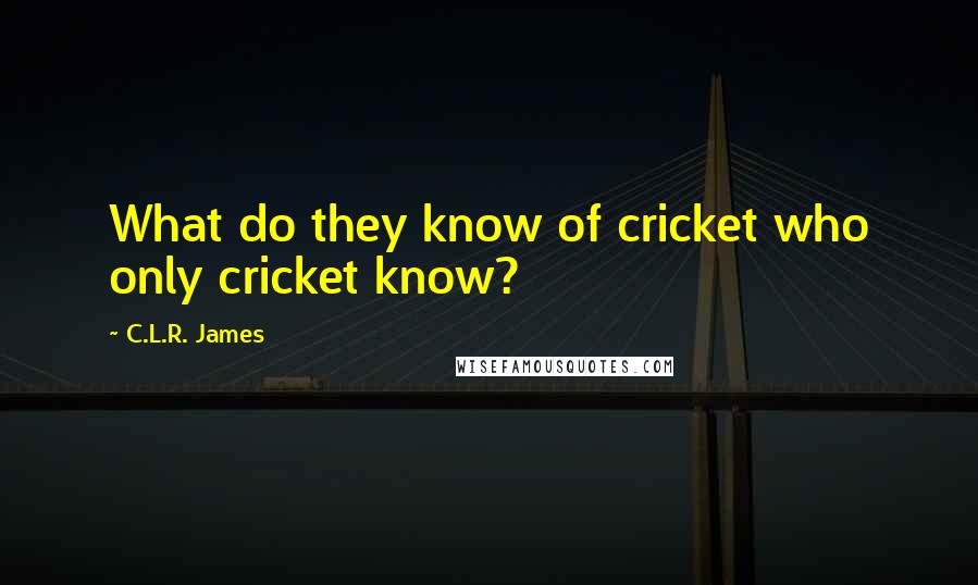 C.L.R. James quotes: What do they know of cricket who only cricket know?