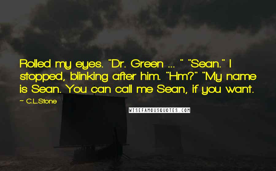 C.L.Stone quotes: Rolled my eyes. "Dr. Green ... " "Sean." I stopped, blinking after him. "Hm?" "My name is Sean. You can call me Sean, if you want.