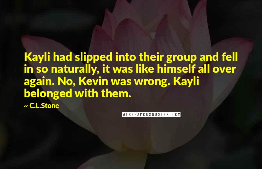 C.L.Stone quotes: Kayli had slipped into their group and fell in so naturally, it was like himself all over again. No, Kevin was wrong. Kayli belonged with them.