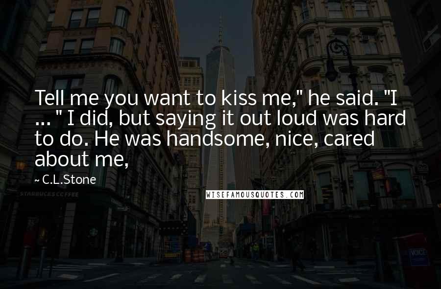 C.L.Stone quotes: Tell me you want to kiss me," he said. "I ... " I did, but saying it out loud was hard to do. He was handsome, nice, cared about me,