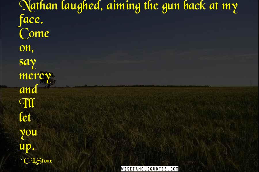 C.L.Stone quotes: Nathan laughed, aiming the gun back at my face. Come on, say mercy and I'll let you up.