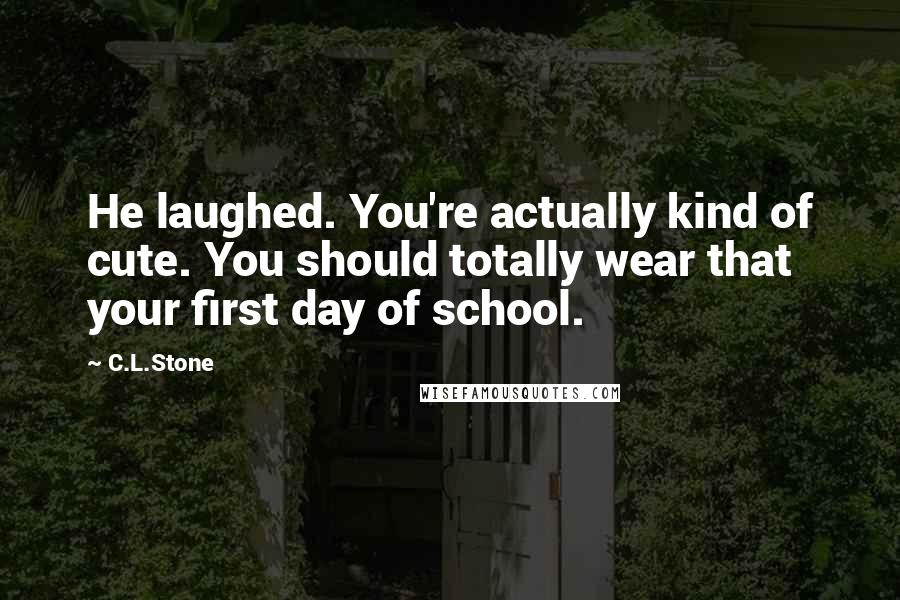 C.L.Stone quotes: He laughed. You're actually kind of cute. You should totally wear that your first day of school.