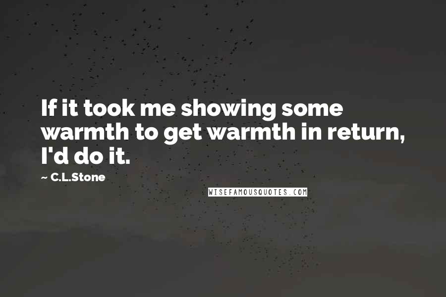 C.L.Stone quotes: If it took me showing some warmth to get warmth in return, I'd do it.