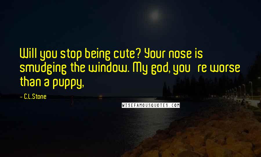 C.L.Stone quotes: Will you stop being cute? Your nose is smudging the window. My god, you're worse than a puppy,