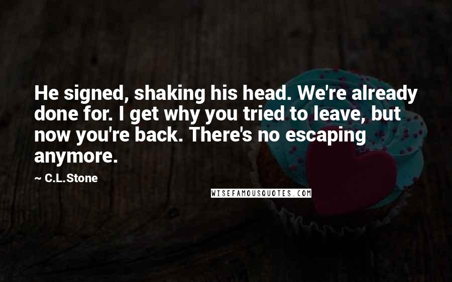 C.L.Stone quotes: He signed, shaking his head. We're already done for. I get why you tried to leave, but now you're back. There's no escaping anymore.
