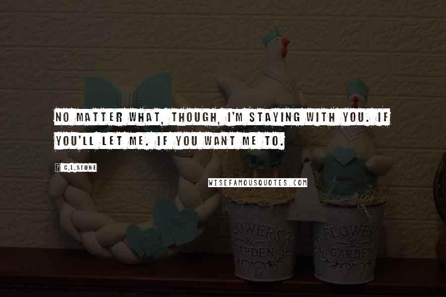 C.L.Stone quotes: No matter what, though, I'm staying with you. If you'll let me. If you want me to.