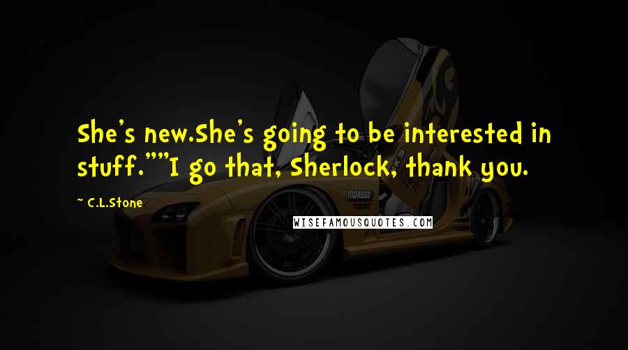 C.L.Stone quotes: She's new.She's going to be interested in stuff.""I go that, Sherlock, thank you.