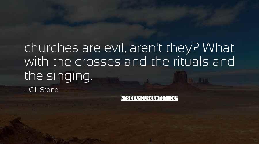 C.L.Stone quotes: churches are evil, aren't they? What with the crosses and the rituals and the singing.