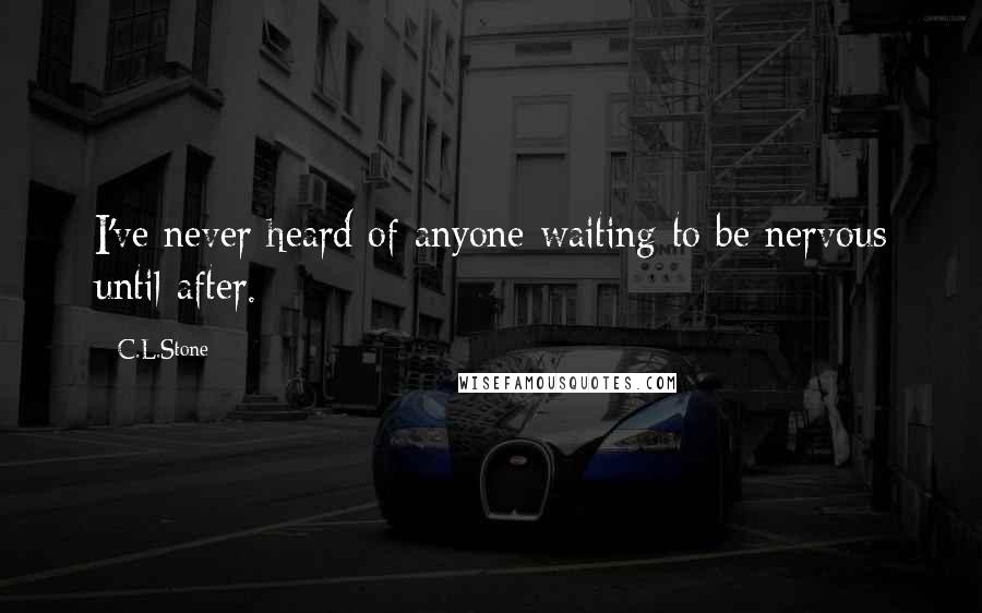 C.L.Stone quotes: I've never heard of anyone waiting to be nervous until after.