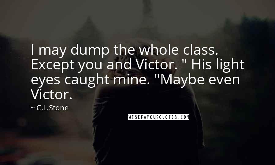 C.L.Stone quotes: I may dump the whole class. Except you and Victor. " His light eyes caught mine. "Maybe even Victor.