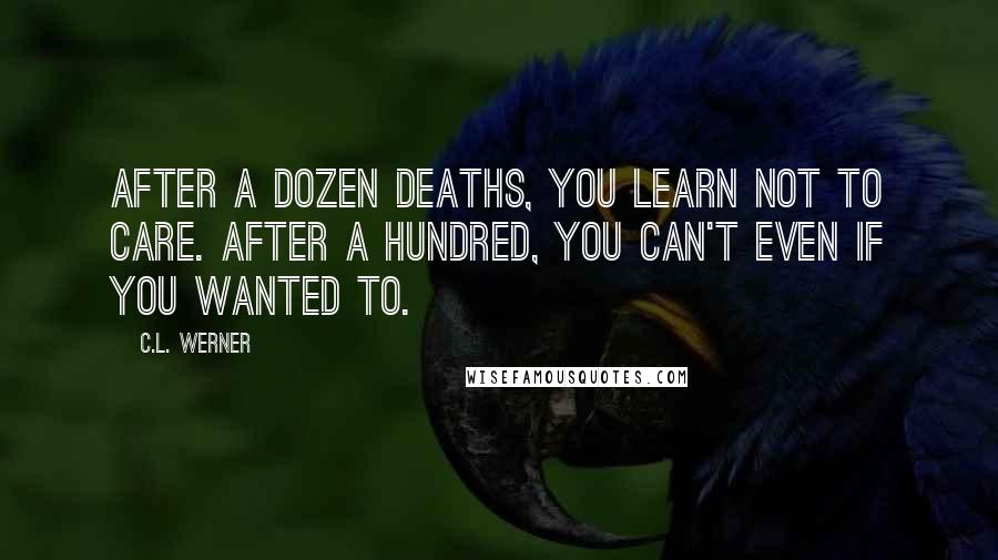 C.L. Werner quotes: After a dozen deaths, you learn not to care. After a hundred, you can't even if you wanted to.