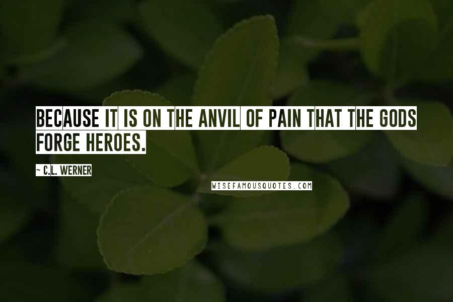 C.L. Werner quotes: Because it is on the anvil of pain that the gods forge heroes.