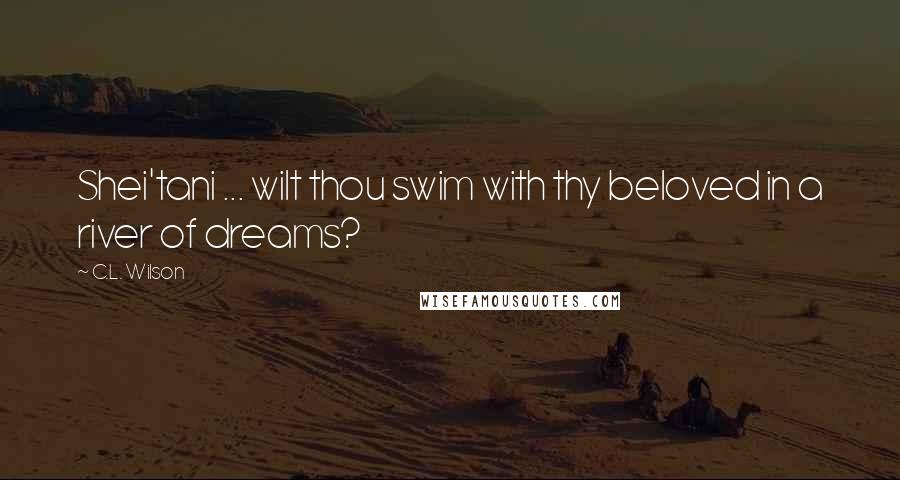 C.L. Wilson quotes: Shei'tani ... wilt thou swim with thy beloved in a river of dreams?