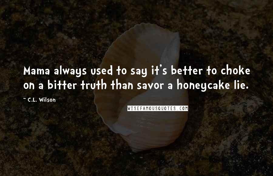 C.L. Wilson quotes: Mama always used to say it's better to choke on a bitter truth than savor a honeycake lie.
