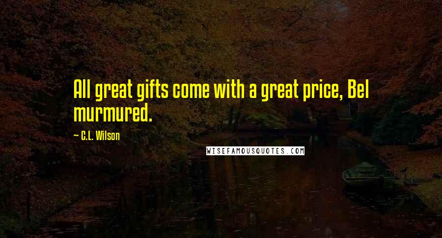 C.L. Wilson quotes: All great gifts come with a great price, Bel murmured.