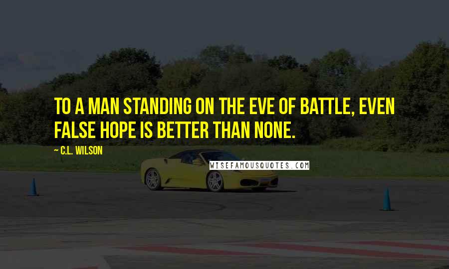 C.L. Wilson quotes: To a man standing on the eve of battle, even false hope is better than none.