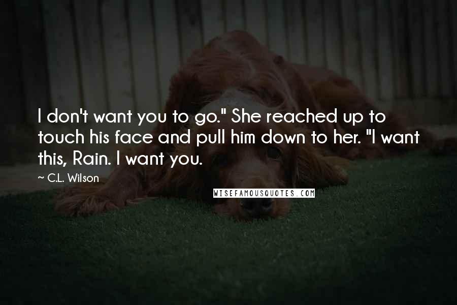 C.L. Wilson quotes: I don't want you to go." She reached up to touch his face and pull him down to her. "I want this, Rain. I want you.