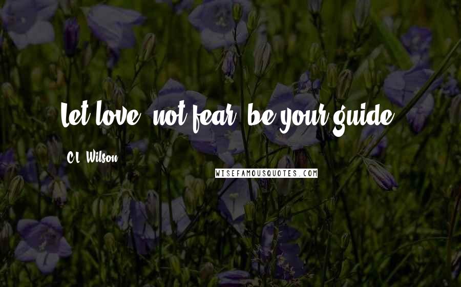 C.L. Wilson quotes: Let love, not fear, be your guide.