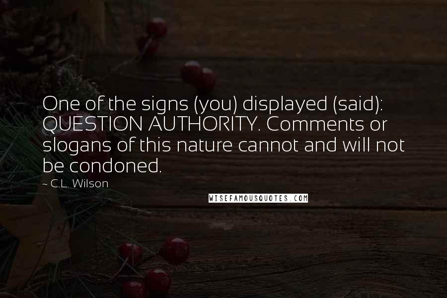 C.L. Wilson quotes: One of the signs (you) displayed (said): QUESTION AUTHORITY. Comments or slogans of this nature cannot and will not be condoned.