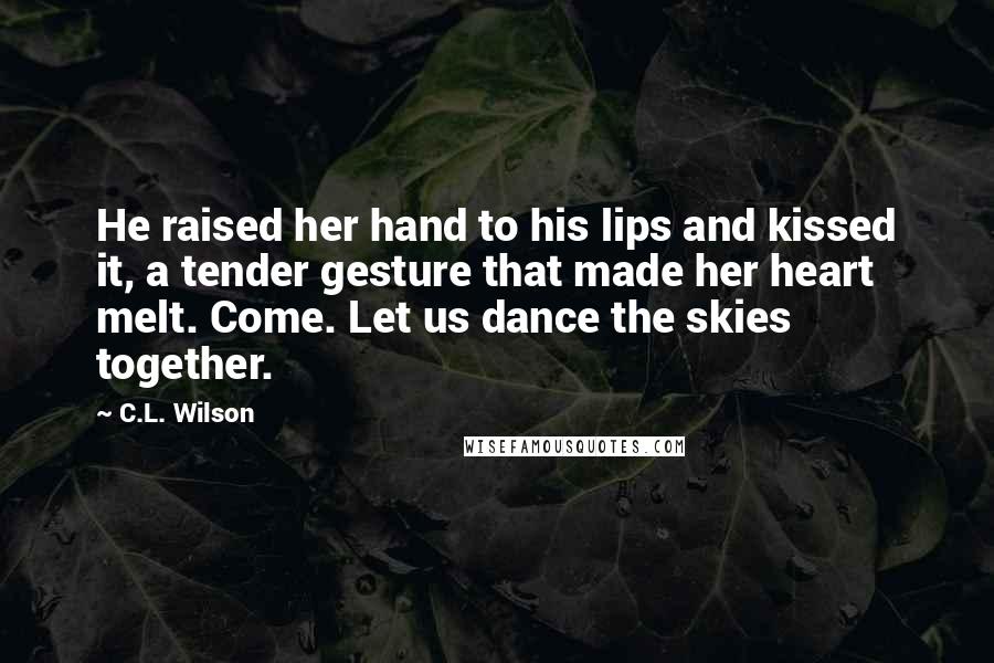 C.L. Wilson quotes: He raised her hand to his lips and kissed it, a tender gesture that made her heart melt. Come. Let us dance the skies together.