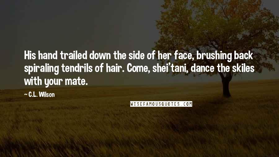 C.L. Wilson quotes: His hand trailed down the side of her face, brushing back spiraling tendrils of hair. Come, shei'tani, dance the skiles with your mate.