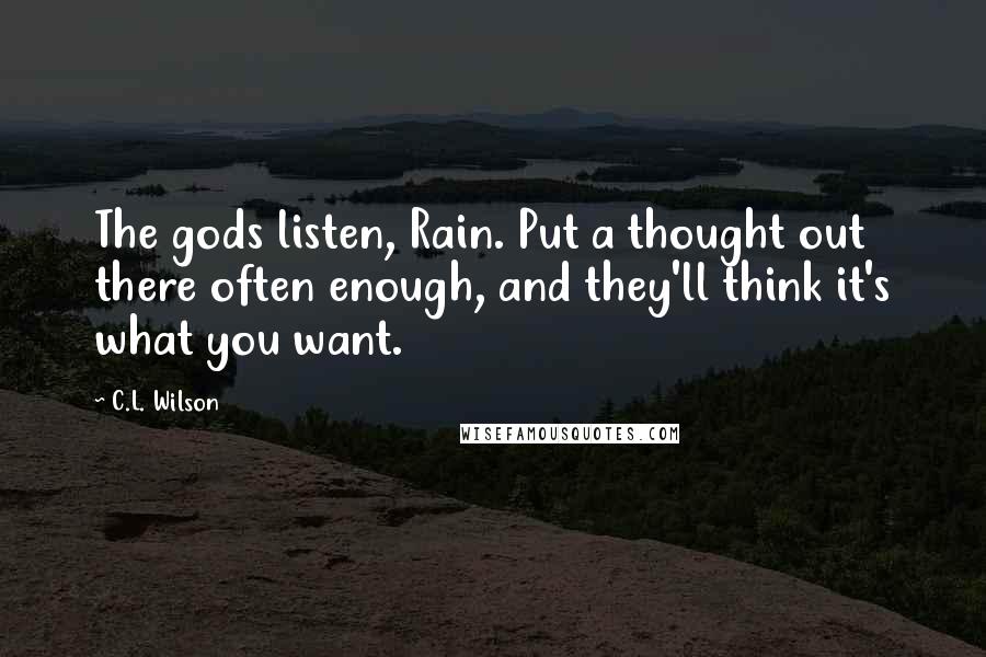 C.L. Wilson quotes: The gods listen, Rain. Put a thought out there often enough, and they'll think it's what you want.
