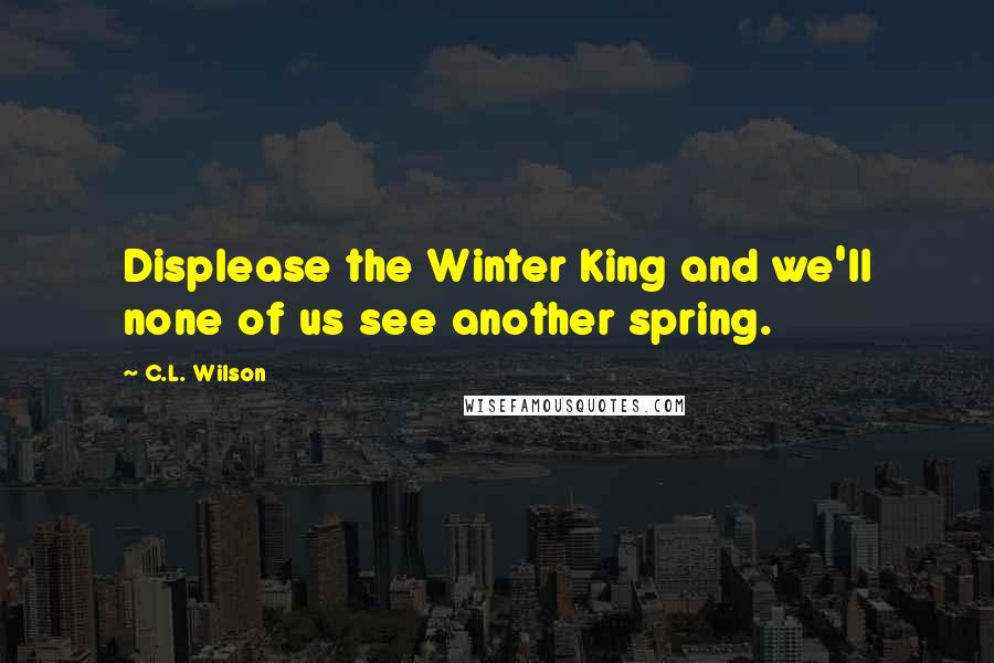 C.L. Wilson quotes: Displease the Winter King and we'll none of us see another spring.