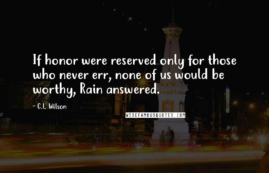 C.L. Wilson quotes: If honor were reserved only for those who never err, none of us would be worthy, Rain answered.