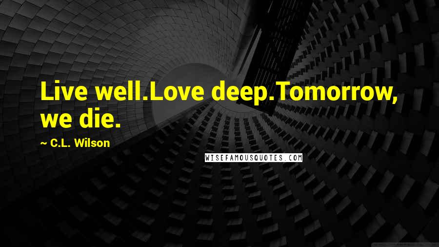 C.L. Wilson quotes: Live well.Love deep.Tomorrow, we die.