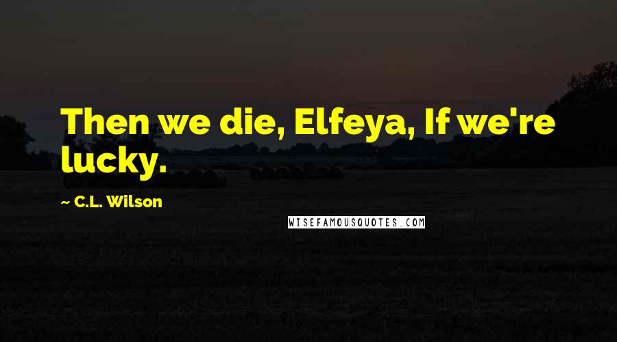 C.L. Wilson quotes: Then we die, Elfeya, If we're lucky.