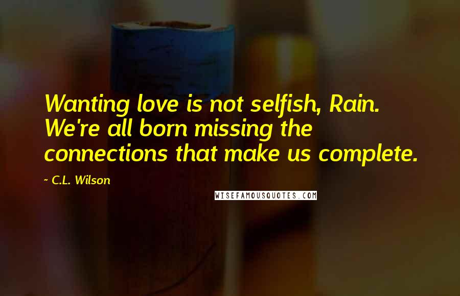 C.L. Wilson quotes: Wanting love is not selfish, Rain. We're all born missing the connections that make us complete.