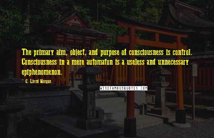 C. Lloyd Morgan quotes: The primary aim, object, and purpose of consciousness is control. Consciousness in a mere automaton is a useless and unnecessary epiphenomenon.