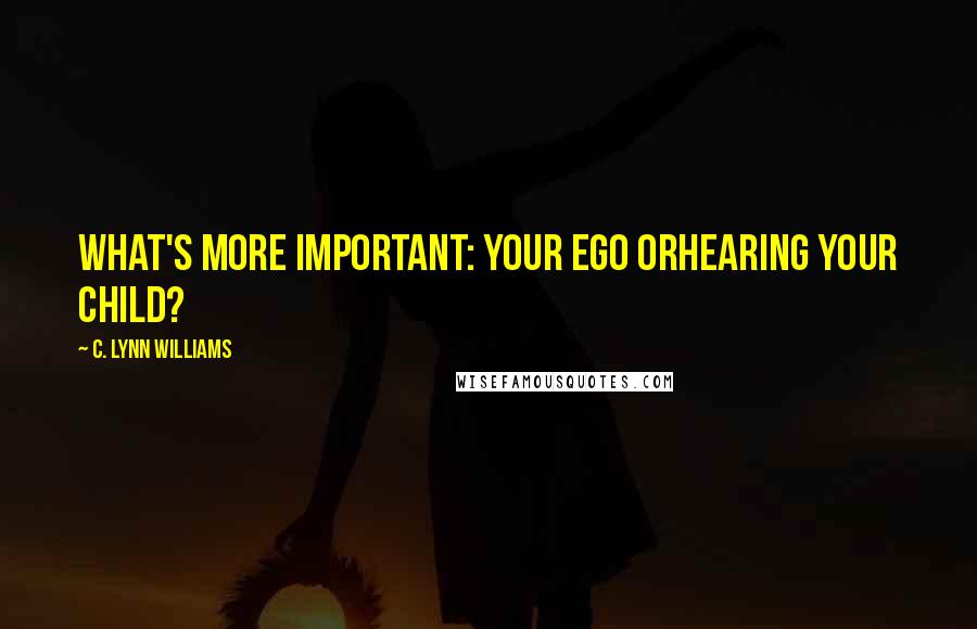 C. Lynn Williams quotes: What's More Important: Your Ego orHearing Your Child?