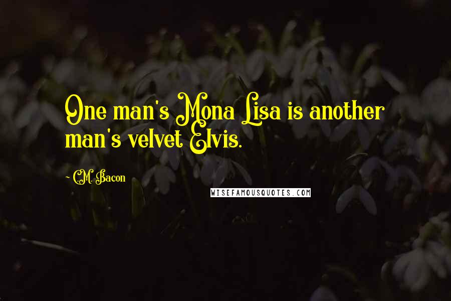 C.M. Bacon quotes: One man's Mona Lisa is another man's velvet Elvis.