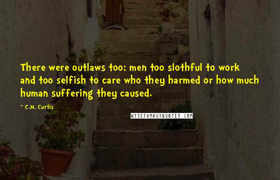 C.M. Curtis quotes: There were outlaws too; men too slothful to work and too selfish to care who they harmed or how much human suffering they caused.