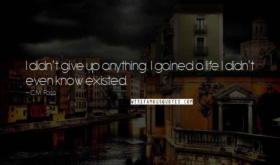 C.M. Foss quotes: I didn't give up anything. I gained a life I didn't even know existed.