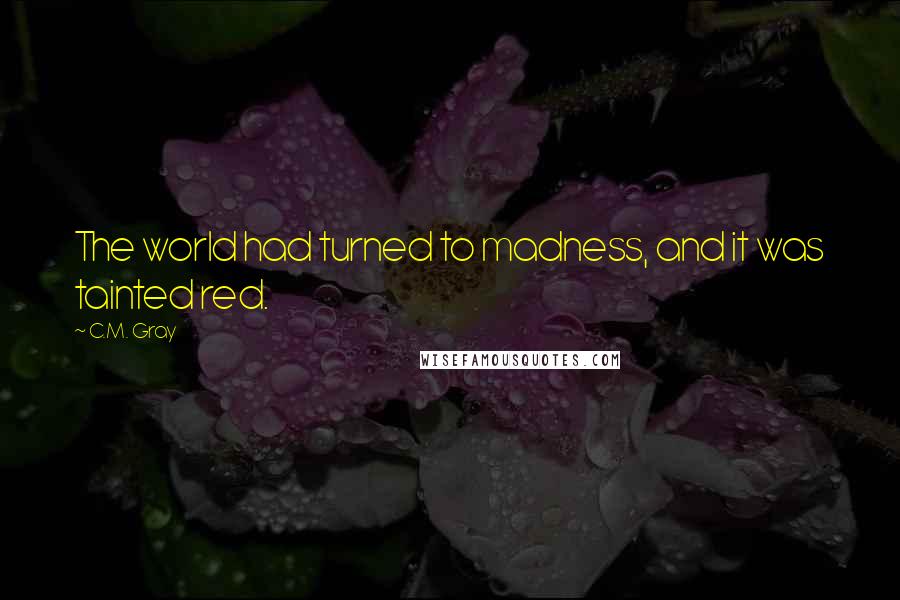 C.M. Gray quotes: The world had turned to madness, and it was tainted red.