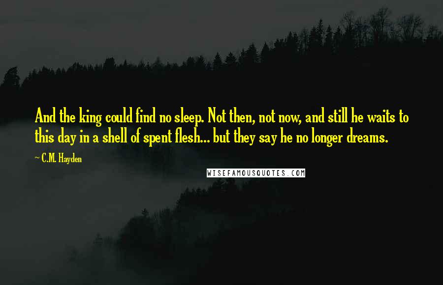 C.M. Hayden quotes: And the king could find no sleep. Not then, not now, and still he waits to this day in a shell of spent flesh... but they say he no longer