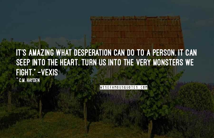 C.M. Hayden quotes: It's amazing what desperation can do to a person. It can seep into the heart. Turn us into the very monsters we fight." -Vexis
