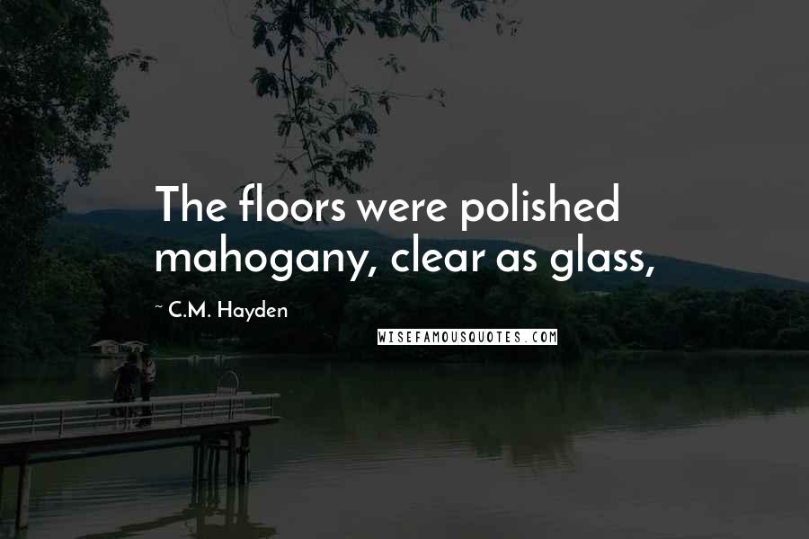 C.M. Hayden quotes: The floors were polished mahogany, clear as glass,