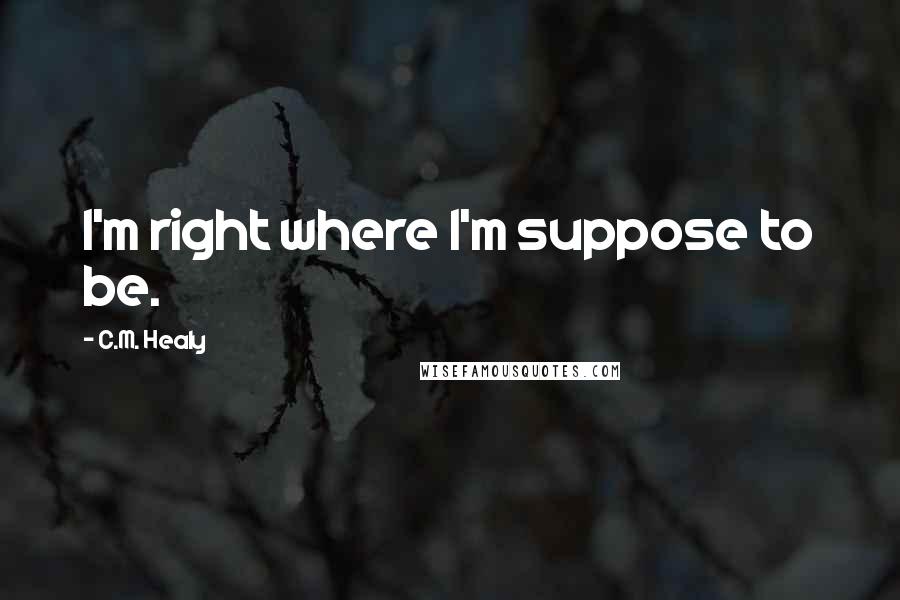C.M. Healy quotes: I'm right where I'm suppose to be.