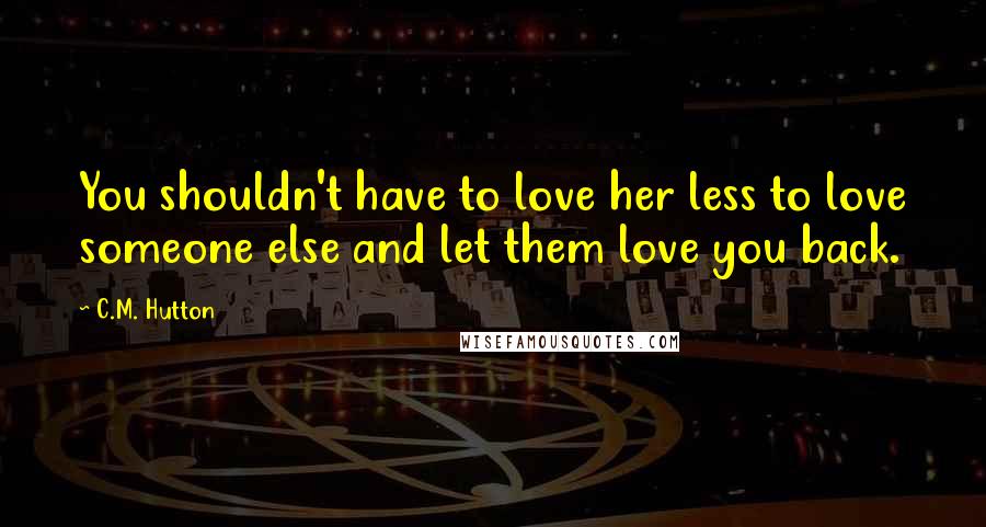 C.M. Hutton quotes: You shouldn't have to love her less to love someone else and let them love you back.