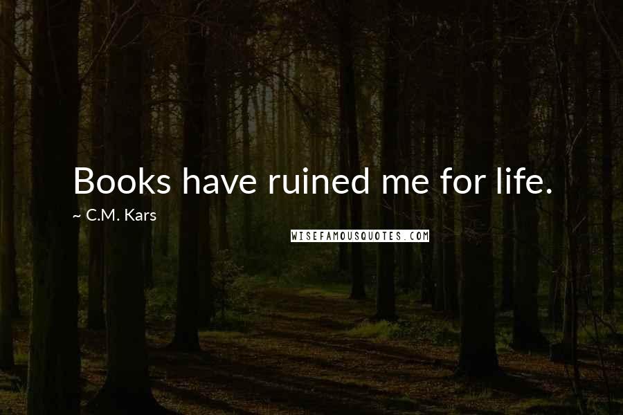 C.M. Kars quotes: Books have ruined me for life.