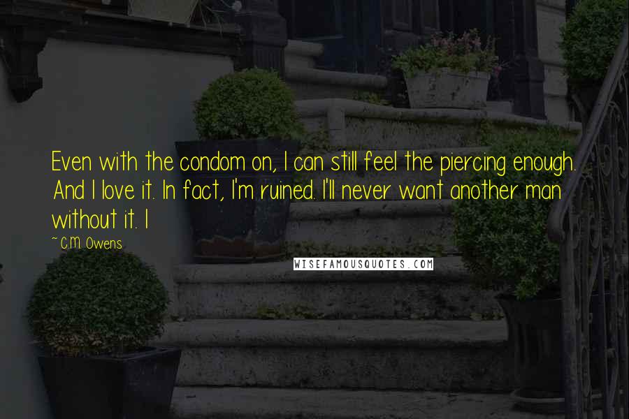 C.M. Owens quotes: Even with the condom on, I can still feel the piercing enough. And I love it. In fact, I'm ruined. I'll never want another man without it. I