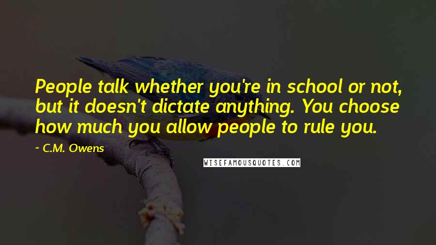 C.M. Owens quotes: People talk whether you're in school or not, but it doesn't dictate anything. You choose how much you allow people to rule you.
