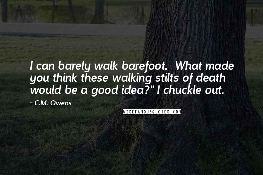 C.M. Owens quotes: I can barely walk barefoot. What made you think these walking stilts of death would be a good idea?" I chuckle out.