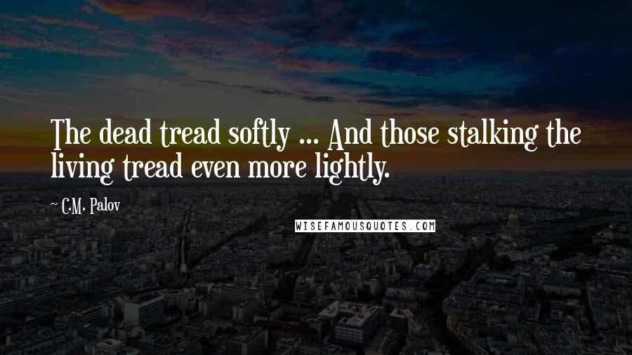 C.M. Palov quotes: The dead tread softly ... And those stalking the living tread even more lightly.